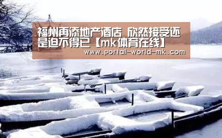 福州再添地产酒店 欣然接受还是迫不得已【mk体育在线】(图1) mk体育注册