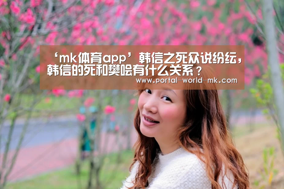 ‘mk体育app’韩信之死众说纷纭,韩信的死和樊哙有什么关系?(图1) mk体育注册