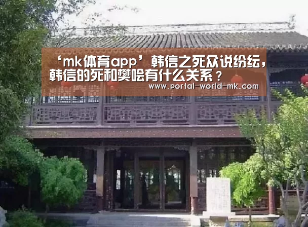 ‘mk体育app’韩信之死众说纷纭,韩信的死和樊哙有什么关系?(图3) mk体育Sports