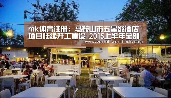 mk体育注册:马鞍山市五星级酒店项目陆续开工建设 2015上半年全部完工(图1) mk体育在线